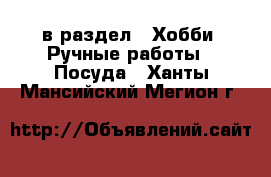  в раздел : Хобби. Ручные работы » Посуда . Ханты-Мансийский,Мегион г.